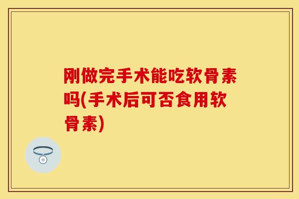刚做完手术能吃软骨素吗(手术后可否食用软骨素) 刚做完手术能吃软骨素吗(手术后可否食用软骨素)