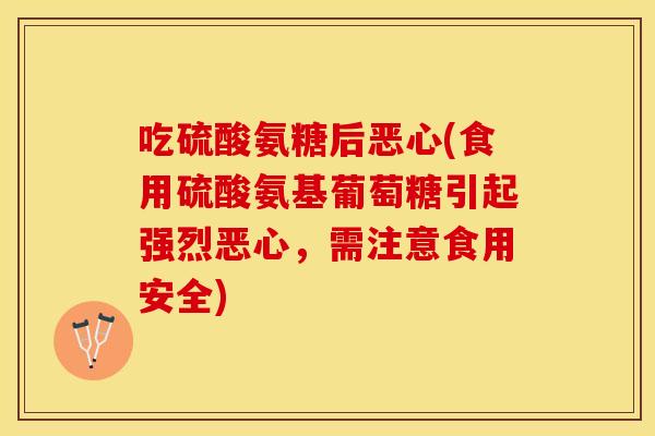 吃硫酸氨糖后恶心(食用硫酸氨基葡萄糖引起强烈恶心,需注意食用安全) 吃硫酸氨糖后恶心(食用硫酸氨基葡萄糖引起强烈恶心,需注意食用安全)