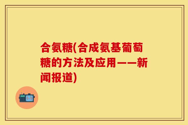 合氨糖(合成氨基葡萄糖的方法及应用——新闻报道)