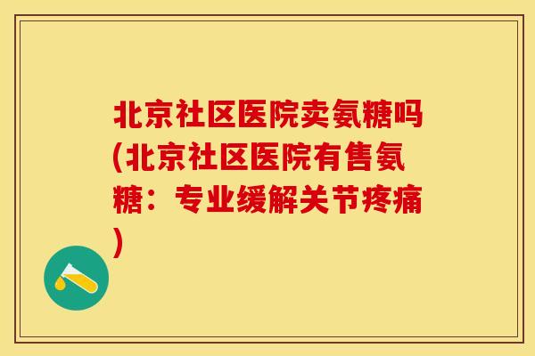 北京社区医院卖氨糖吗(北京社区医院有售氨糖：专业缓解关节疼痛)