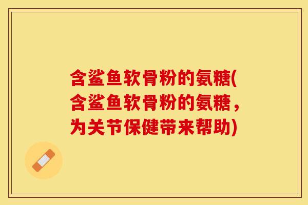 含鲨鱼软骨粉的氨糖(含鲨鱼软骨粉的氨糖,为关节保健带来帮助) 含鲨鱼软骨粉的氨糖(含鲨鱼软骨粉的氨糖,为关节保健带来帮助)