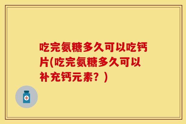 吃完氨糖多久可以吃钙片(吃完氨糖多久可以补充钙元素?) 吃完氨糖多久可以吃钙片(吃完氨糖多久可以补充钙元素?)