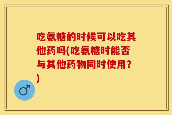 吃氨糖的时候可以吃其他药吗(吃氨糖时能否与其他药物同时使用？)