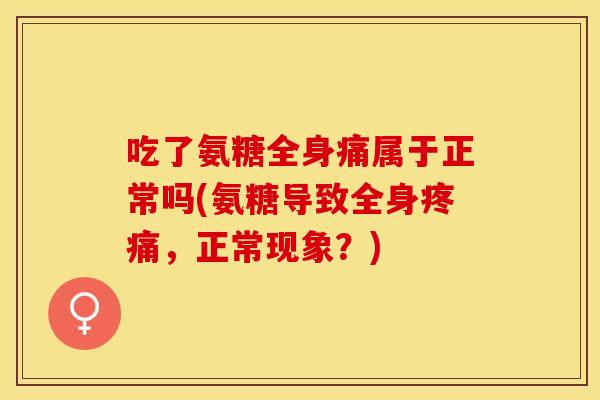 吃了氨糖全身痛属于正常吗(氨糖导致全身疼痛，正常现象？)