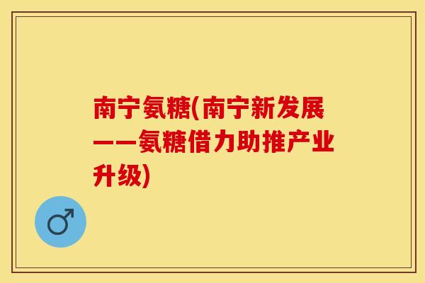 南宁氨糖(南宁新发展——氨糖借力助推产业升级)
