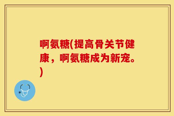 啊氨糖(提高骨关节健康，啊氨糖成为新宠。)