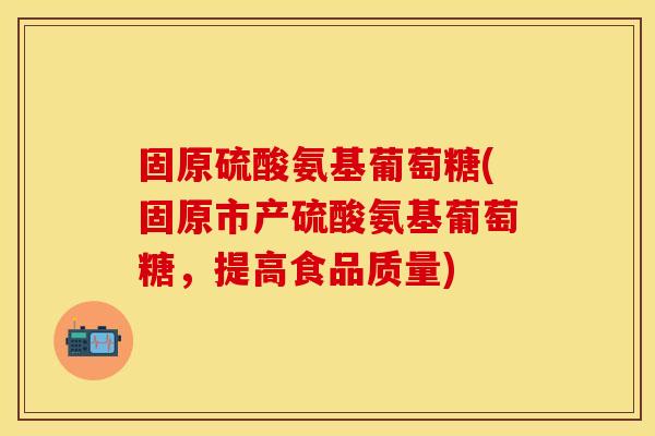 固原硫酸氨基葡萄糖(固原市产硫酸氨基葡萄糖，提高食品质量)