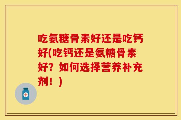 吃氨糖骨素好还是吃钙好(吃钙还是氨糖骨素好?如何选择营养补充剂!) 吃氨糖骨素好还是吃钙好(吃钙还是氨糖骨素好?如何选择营养补充剂!)