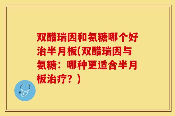 双醋瑞因和氨糖哪个好治半月板(双醋瑞因与氨糖：哪种更适合半月板治疗？)