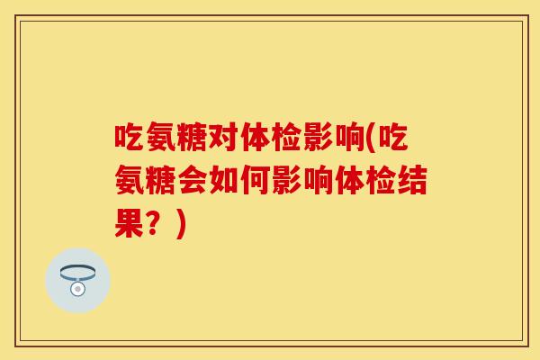 吃氨糖对体检影响(吃氨糖会如何影响体检结果？)