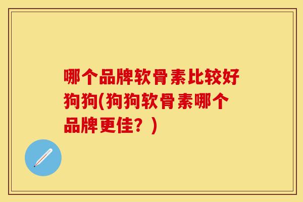 哪个品牌软骨素比较好狗狗(狗狗软骨素哪个品牌更佳？)