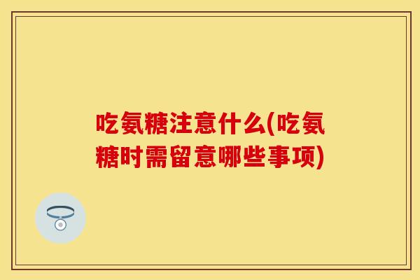 吃氨糖注意什么(吃氨糖时需留意哪些事项)