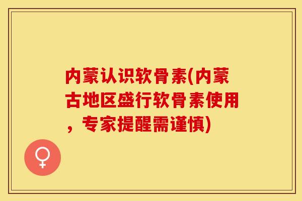 内蒙认识软骨素(内蒙古地区盛行软骨素使用，专家提醒需谨慎)