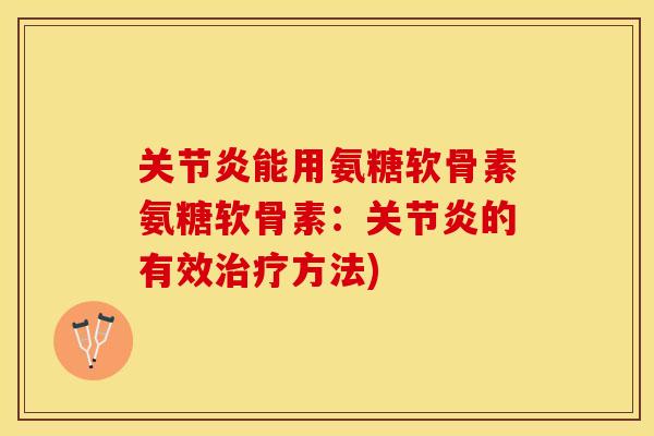 关节炎能用氨糖软骨素氨糖软骨素：关节炎的有效治疗方法)