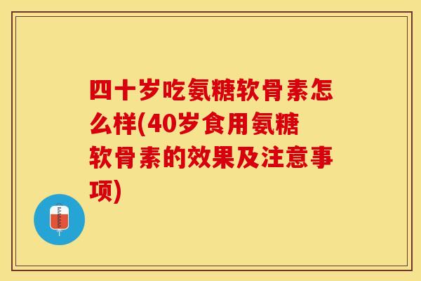 四十岁吃氨糖软骨素怎么样(40岁食用氨糖软骨素的效果及注意事项) 四十岁吃氨糖软骨素怎么样(40岁食用氨糖软骨素的效果及注意事项)
