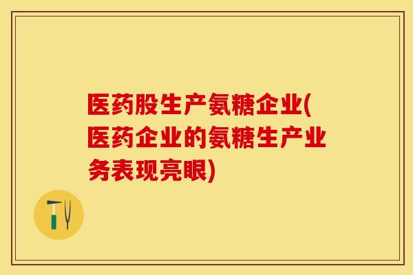 医药股生产氨糖企业(医药企业的氨糖生产业务表现亮眼)