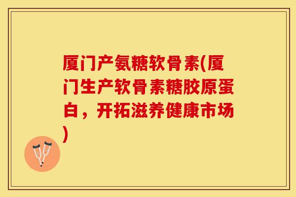 厦门产氨糖软骨素(厦门生产软骨素糖胶原蛋白，开拓滋养健康市场)