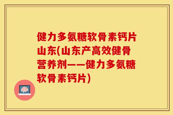 健力多氨糖软骨素钙片山东(山东产高效健骨营养剂——健力多氨糖软骨素钙片)