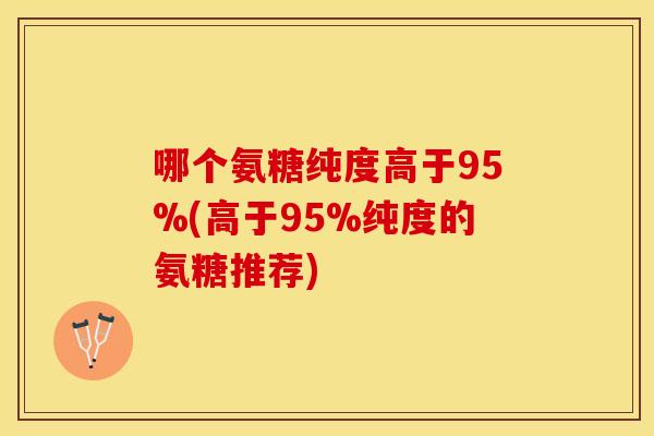 哪个氨糖纯度高于95%(高于95%纯度的氨糖推荐)