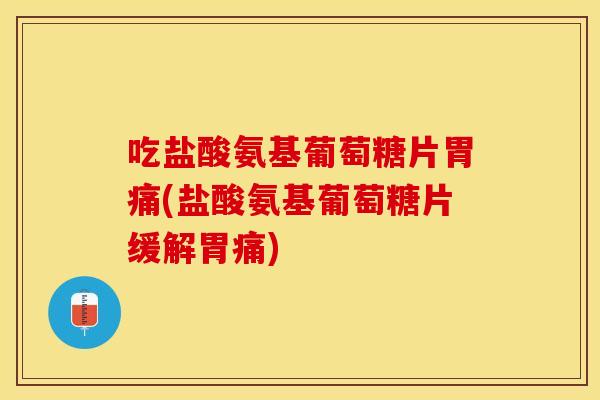 吃盐酸氨基葡萄糖片胃痛(盐酸氨基葡萄糖片缓解胃痛)