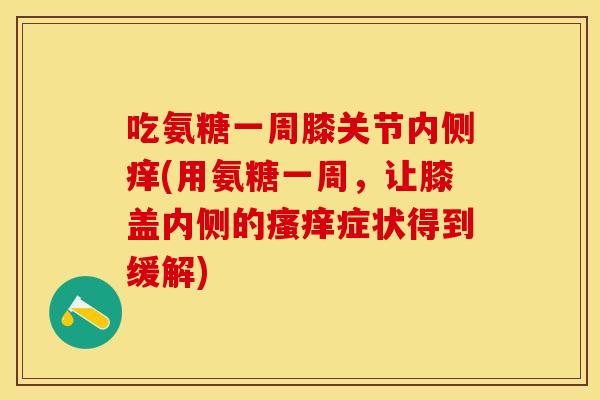 吃氨糖一周膝关节内侧痒(用氨糖一周,让膝盖内侧的症状得到缓解) 吃氨糖一周膝关节内侧痒(用氨糖一周,让膝盖内侧的症状得到缓解)