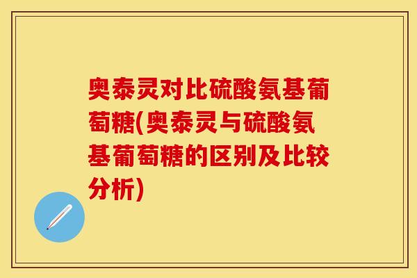 奥泰灵对比硫酸氨基葡萄糖(奥泰灵与硫酸氨基葡萄糖的区别及比较分析)