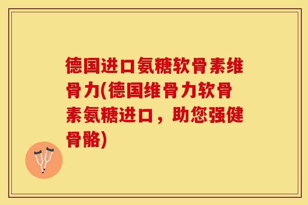 德国进口氨糖软骨素维骨力(德国维骨力软骨素氨糖进口，助您强健骨骼)