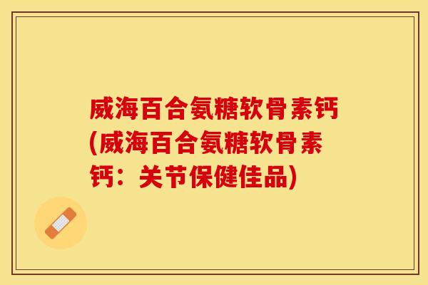威海百合氨糖软骨素钙(威海百合氨糖软骨素钙:关节保健佳品) 威海百合氨糖软骨素钙(威海百合氨糖软骨素钙:关节保健佳品)