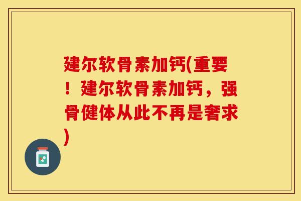建尔软骨素加钙(重要！建尔软骨素加钙，强骨健体从此不再是奢求)