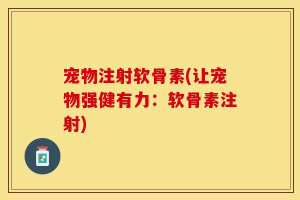 宠物注射软骨素(让宠物强健有力:软骨素注射) 宠物注射软骨素(让宠物强健有力:软骨素注射)