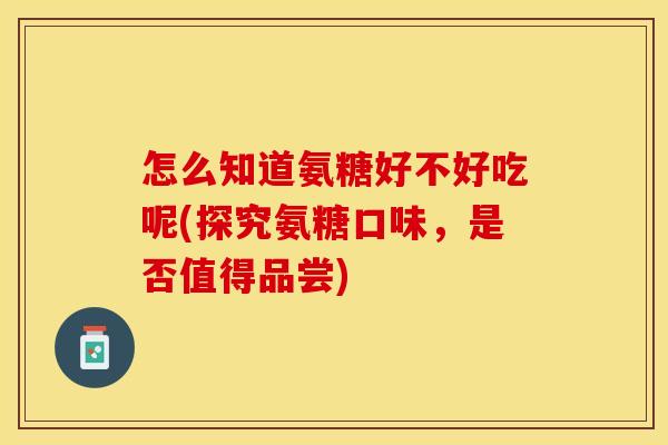 怎么知道氨糖好不好吃呢(探究氨糖口味，是否值得品尝)