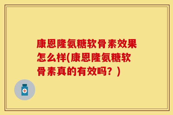 康恩隆氨糖软骨素效果怎么样(康恩隆氨糖软骨素真的有效吗？)