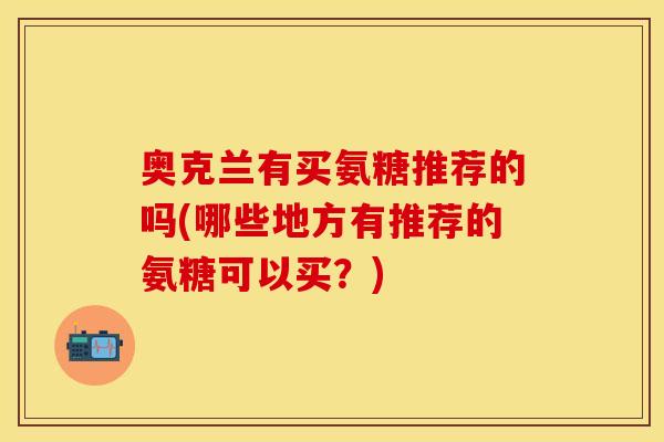 奥克兰有买氨糖推荐的吗(哪些地方有推荐的氨糖可以买?) 奥克兰有买氨糖推荐的吗(哪些地方有推荐的氨糖可以买?)