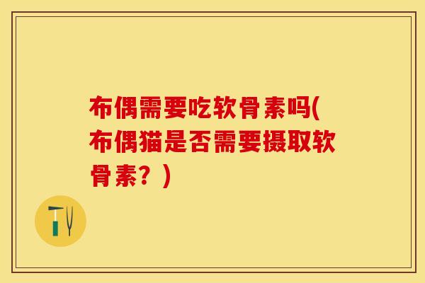 布偶需要吃软骨素吗(布偶猫是否需要摄取软骨素？)