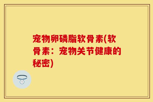 宠物卵磷脂软骨素(软骨素:宠物关节健康的秘密) 宠物卵磷脂软骨素(软骨素:宠物关节健康的秘密)