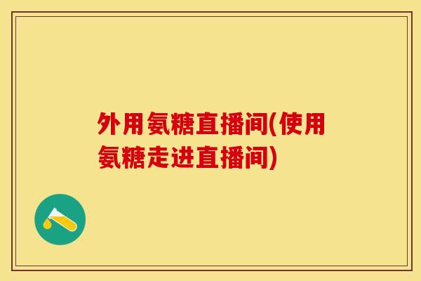 外用氨糖直播间(使用氨糖走进直播间)