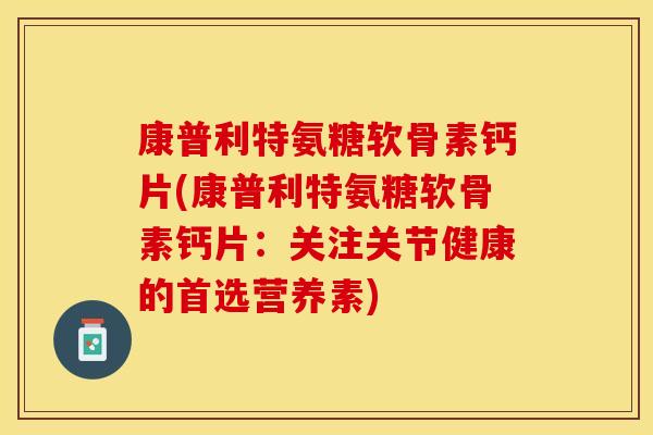 康普利特氨糖软骨素钙片(康普利特氨糖软骨素钙片：关注关节健康的首选营养素)