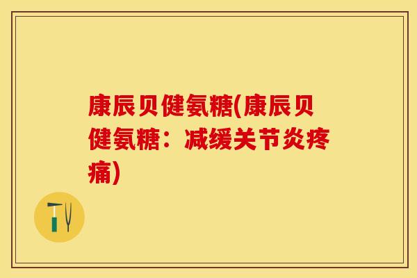 康辰贝健氨糖(康辰贝健氨糖：减缓关节炎疼痛)
