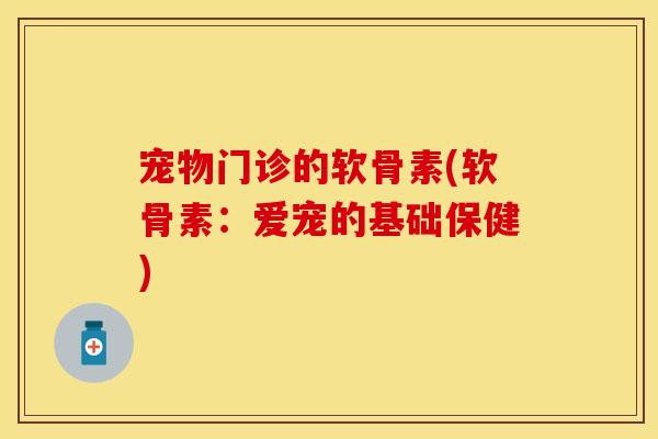 宠物门诊的软骨素(软骨素:爱宠的基础保健) 宠物门诊的软骨素(软骨素:爱宠的基础保健)
