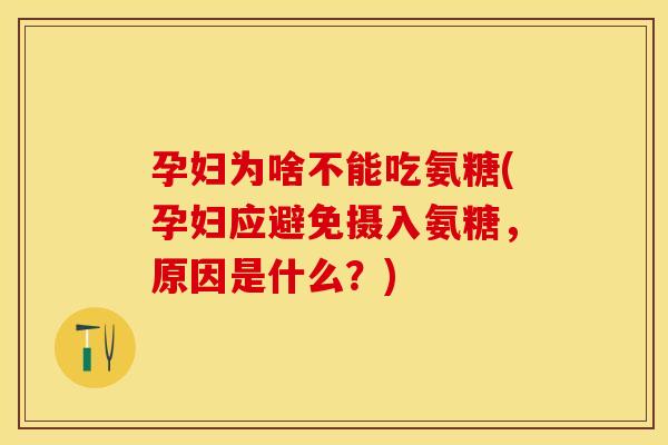 孕妇为啥不能吃氨糖(孕妇应避免摄入氨糖，原因是什么？)