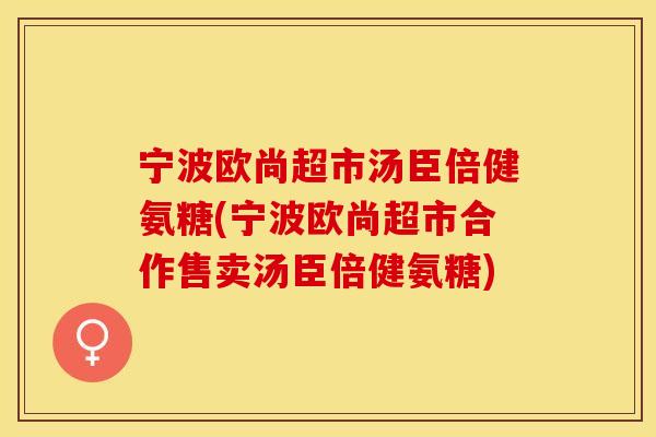 宁波欧尚超市汤臣倍健氨糖(宁波欧尚超市合作售卖汤臣倍健氨糖)