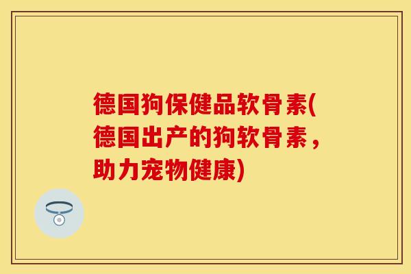 德国狗保健品软骨素(德国出产的狗软骨素，助力宠物健康)