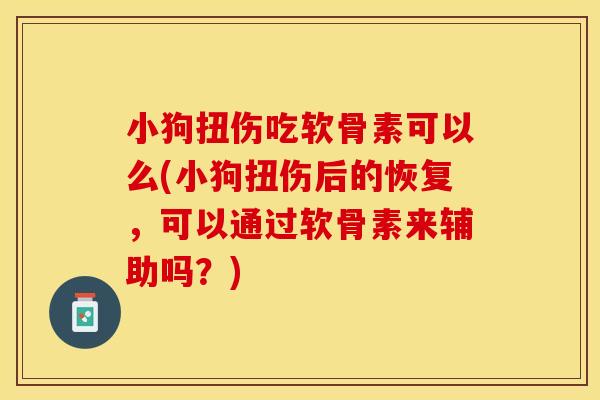 小狗扭伤吃软骨素可以么(小狗扭伤后的恢复，可以通过软骨素来辅助吗？)