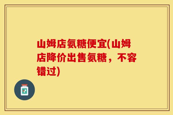 山姆店氨糖便宜(山姆店降价出售氨糖，不容错过)