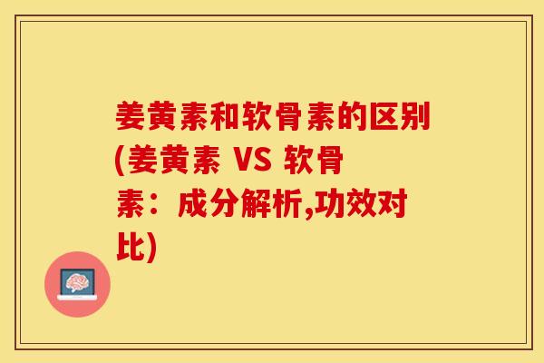 姜黄素和软骨素的区别(姜黄素 VS 软骨素：成分解析,功效对比)