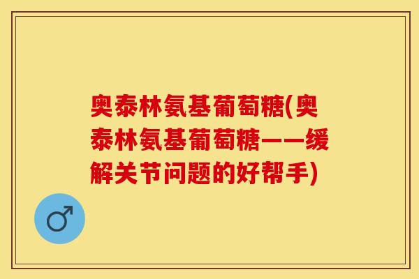 奥泰林氨基葡萄糖(奥泰林氨基葡萄糖——缓解关节问题的好帮手) 奥泰林氨基葡萄糖(奥泰林氨基葡萄糖——缓解关节问题的好帮手)