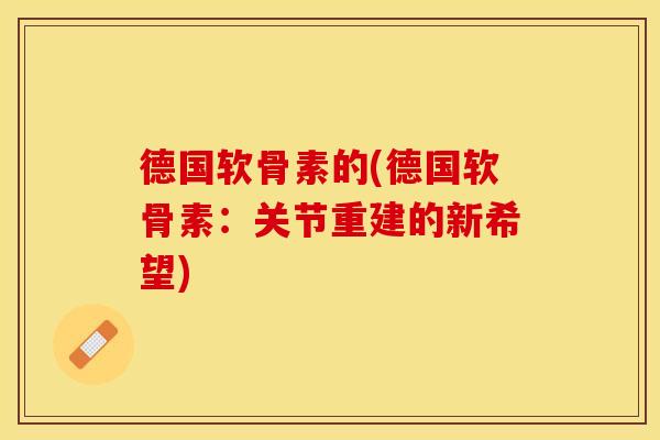 德国软骨素的(德国软骨素：关节重建的新希望)