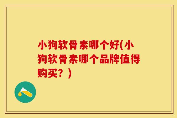 小狗软骨素哪个好(小狗软骨素哪个品牌值得购买？)