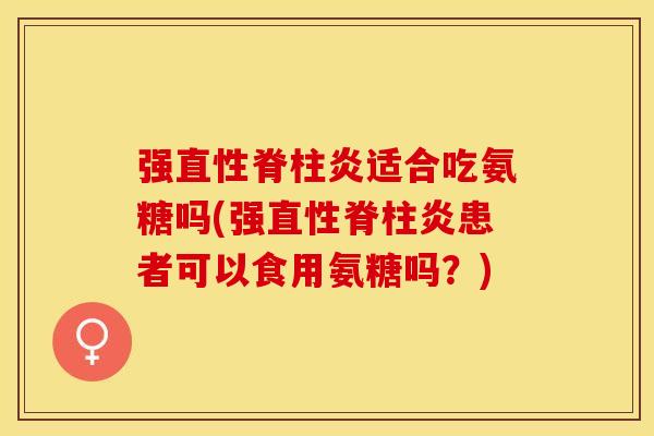 强适合吃氨糖吗(强患者可以食用氨糖吗?) 强适合吃氨糖吗(强患者可以食用氨糖吗?)