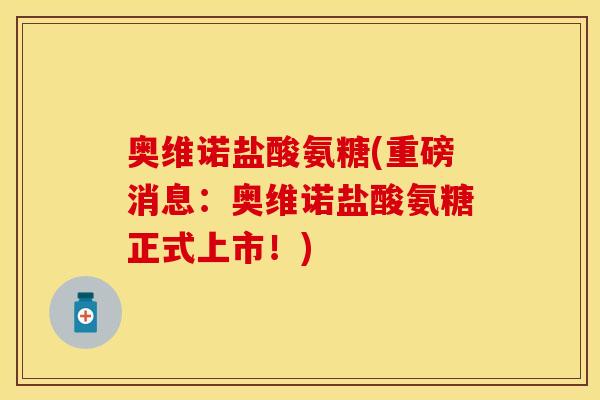 奥维诺盐酸氨糖(重磅消息：奥维诺盐酸氨糖正式上市！)